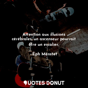  Attention aux illusions cérébrales, un ascenseur pourrait être un escalier.... - Eph Menstet - Quotes Donut