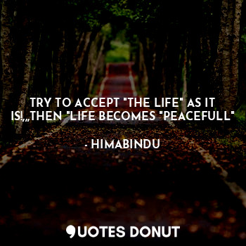 TRY TO ACCEPT "THE LIFE" AS IT IS!,,,THEN "LIFE BECOMES "PEACEFULL"