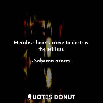 Merciless hearts crave to destroy the selfless.