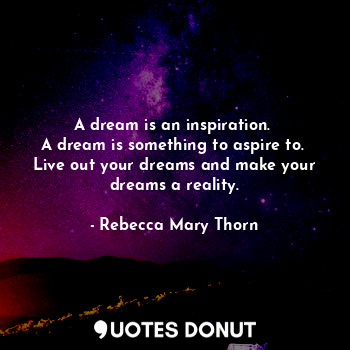 A dream is an inspiration. 
A dream is something to aspire to. 
Live out your dreams and make your dreams a reality.