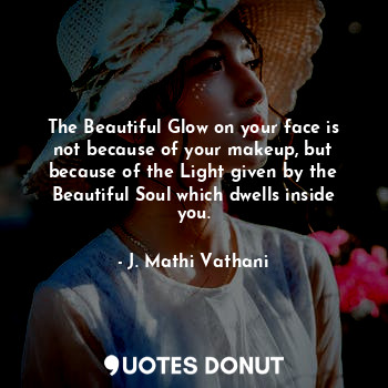 The Beautiful Glow on your face is not because of your makeup, but because of the Light given by the Beautiful Soul which dwells inside you.