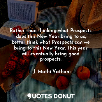 Rather than thinking what Prospects does this New Year bring to us, better think what Prospects can we bring to this New Year. This year will eventually bring good prospects.