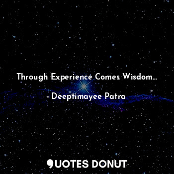Through Experience Comes Wisdom...