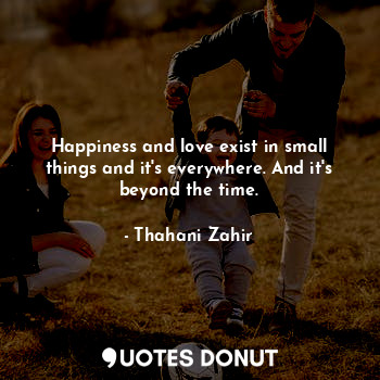  Happiness and love exist in small things and it's everywhere. And it's beyond th... - Thahani Zahir - Quotes Donut