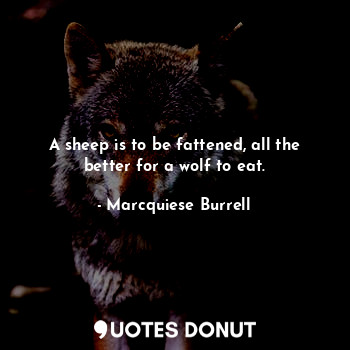  A sheep is to be fattened, all the better for a wolf to eat.... - Marcquiese Burrell - Quotes Donut