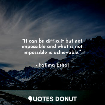  "It can be difficult but not impossible and what is not impossible is achievable... - Fatima Eshal - Quotes Donut