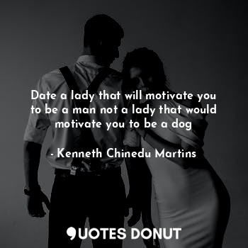 Date a lady that will motivate you to be a man not a lady that would motivate you to be a dog