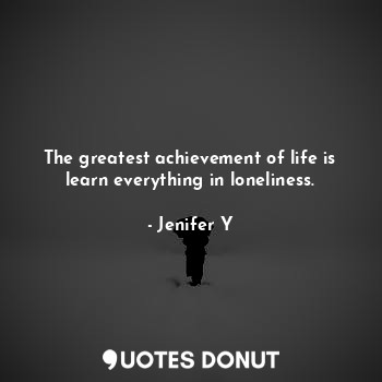  The greatest achievement of life is learn everything in loneliness.... - Jenifer Y - Quotes Donut