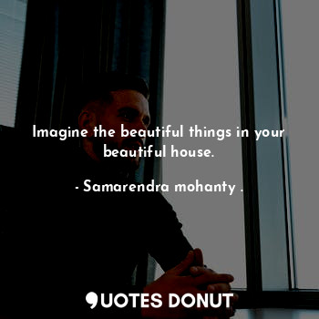 Imagine the beautiful things in your beautiful house.
