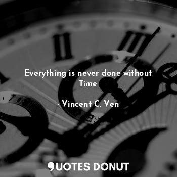 Everything is never done without Time