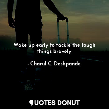  Wake up early to tackle the tough things bravely... - Charul C. Deshpande - Quotes Donut