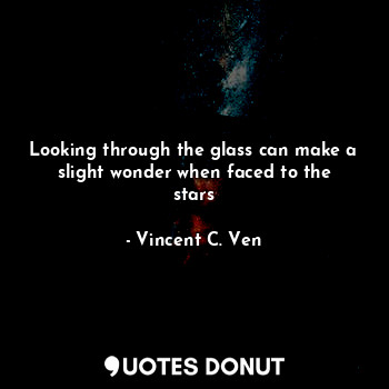  Looking through the glass can make a slight wonder when faced to the stars... - Vincent C. Ven - Quotes Donut