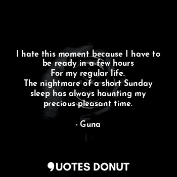  I hate this moment because I have to be ready in a few hours
For my regular life... - Guna - Quotes Donut