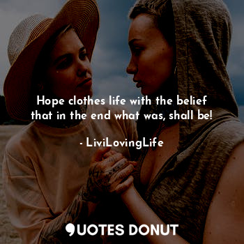 Hope clothes life with the belief that in the end what was, shall be!