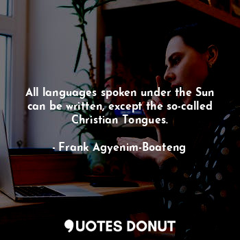 All languages spoken under the Sun can be written, except the so-called Christian Tongues.