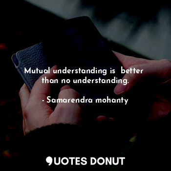 Mutual understanding is  better  than no understanding.