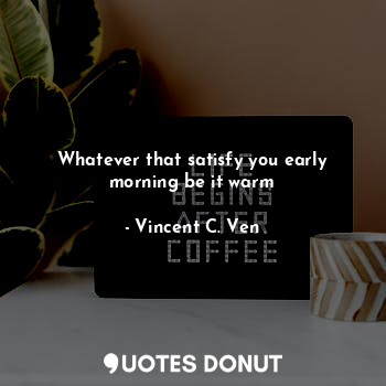  Whatever that satisfy you early morning be it warm... - Vincent C. Ven - Quotes Donut