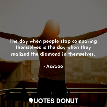 The day when people stop comparing themselves is the day when they realized the diamond in themselves..