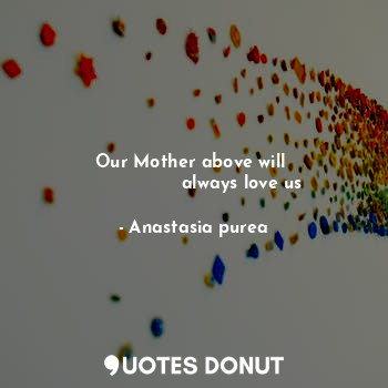 Our Mother above will 
                 always love us