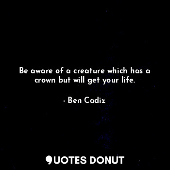 Be aware of a creature which has a crown but will get your life.