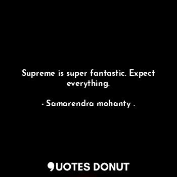 Supreme is super fantastic. Expect everything.