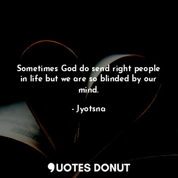 Sometimes God do send right people in life but we are so blinded by our mind.
