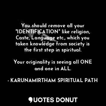  You should remove all your
"IDENTIFICATION" like religion,
Caste, Language etc.,... - KARUNAMIRTHAM SPIRITUAL PATH - Quotes Donut