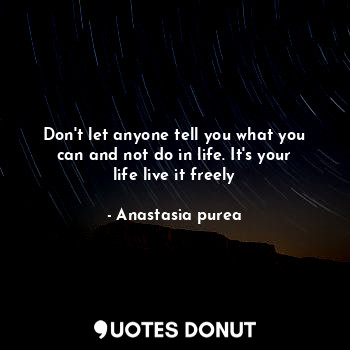 Don't let anyone tell you what you can and not do in life. It's your life live it freely