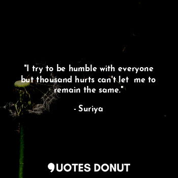 "I try to be humble with everyone but thousand hurts can't let  me to remain the same."