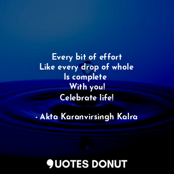  Every bit of effort
Like every drop of whole
Is complete 
With you!
Celebrate li... - Akta Karanvirsingh Kalra - Quotes Donut