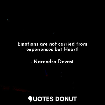 Emotions are not carried from experiences but Heart!
