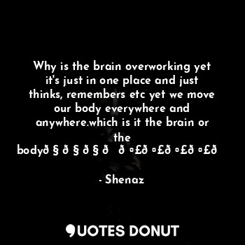 Why is the brain overworking yet it's just in one place and just thinks, remembers etc yet we move our body everywhere and anywhere.which is it the brain or the body?????????