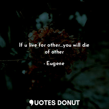  If u live for other...you will die of other... - Eugene - Quotes Donut