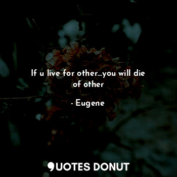 If u live for other...you will die of other