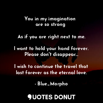  You in my imagination  
are so strong 

As if you are right next to me.

I want ... - Blue_Morpho - Quotes Donut