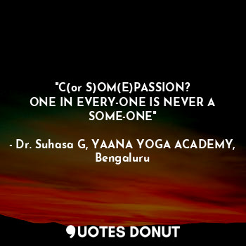 "C(or S)OM(E)PASSION?
ONE IN EVERY-ONE IS NEVER A SOME-ONE"