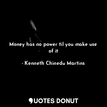  Money has no power til you make use of it... - Kenneth Chinedu Martins - Quotes Donut