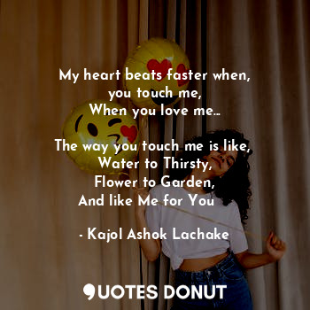  My heart beats faster when,
you touch me,
When you love me...

The way you touch... - Kajol Ashok Lachake - Quotes Donut