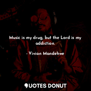 Music is my drug, but the Lord is my addiction.