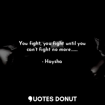  You fight, you fight until you can’t fight no more........... - Haysha - Quotes Donut