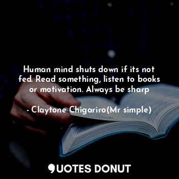  Human mind shuts down if its not fed. Read something, listen to books or motivat... - Claytone Chigariro(Mr simple) - Quotes Donut