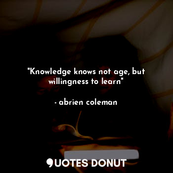  "Knowledge knows not age, but willingness to learn"... - Abrien Coleman - Quotes Donut