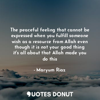  The peaceful feeling that cannot be expressed when you fulfill someone wish as a... - Maryum Riaz - Quotes Donut