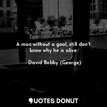  A man without a goal, still don't know why he is alive... - David Bobby (George) - Quotes Donut