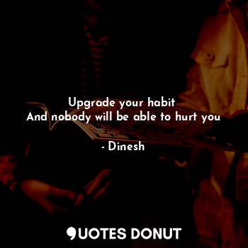 Upgrade your habit 
And nobody will be able to hurt you