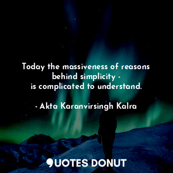  Today the massiveness of reasons
behind simplicity -
is complicated to understan... - Akta Karanvirsingh Kalra - Quotes Donut