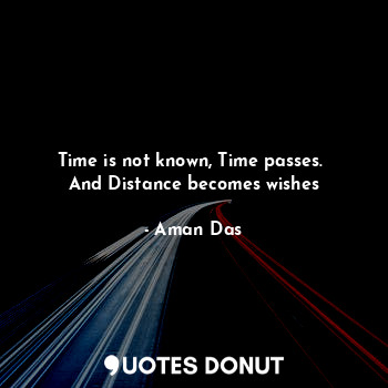  Time is not known, Time passes. 
And Distance becomes wishes... - Aman Das - Quotes Donut