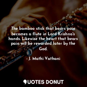  The bamboo stick that bears pain becomes a flute in Lord Krishna's hands. Likewi... - J. Mathi Vathani - Quotes Donut