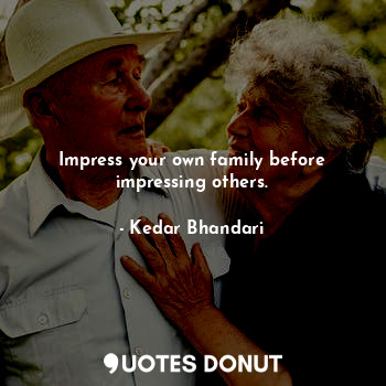 Impress your own family before impressing others.