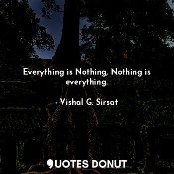 Everything is Nothing, Nothing is everything.